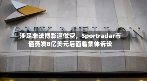 涉足非法博彩遭做空，Sportradar市值蒸发8亿美元后面临集体诉讼-第2张图片