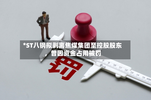 *ST八钢拟剥离焦煤集团至控股股东，曾因资金占用被罚-第2张图片