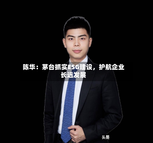 陈华：茅台抓实ESG建设，护航企业长远发展-第2张图片