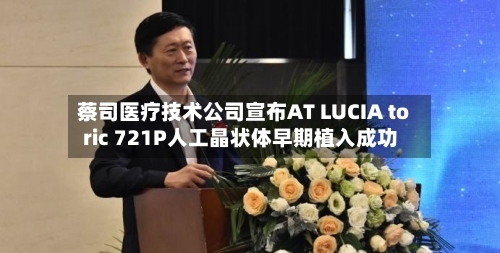 蔡司医疗技术公司宣布AT LUCIA toric 721P人工晶状体早期植入成功-第3张图片