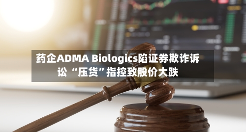 药企ADMA Biologics陷证券欺诈诉讼 “压货	”指控致股价大跌-第2张图片