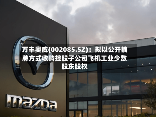 万丰奥威(002085.SZ)：拟以公开摘牌方式收购控股子公司飞机工业少数股东股权