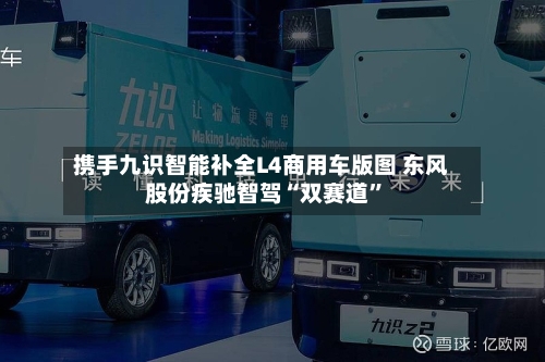 携手九识智能补全L4商用车版图 东风股份疾驰智驾“双赛道”-第3张图片