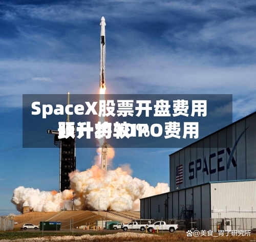 SpaceX股票开盘费用预计将较IPO费用跃升约30%