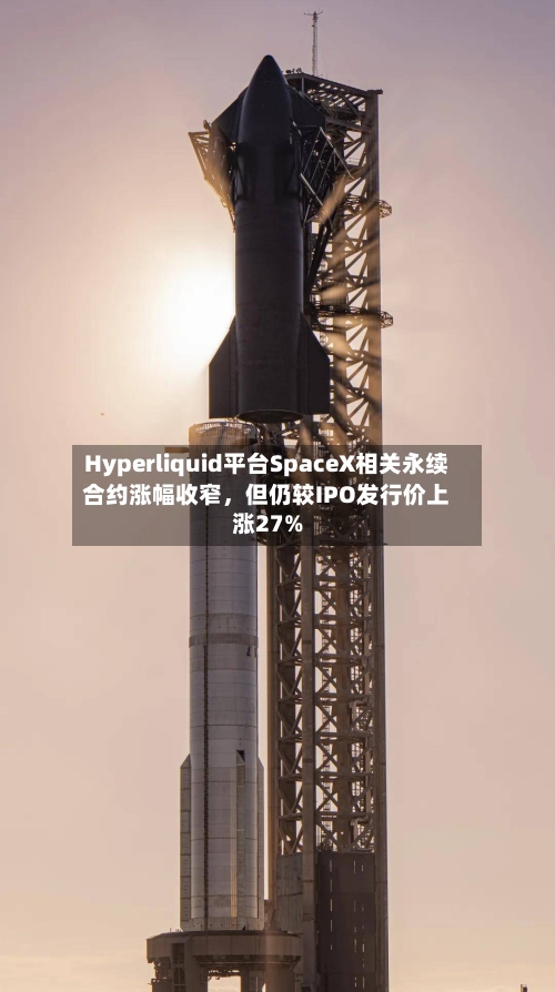 Hyperliquid平台SpaceX相关永续合约涨幅收窄	，但仍较IPO发行价上涨27%-第2张图片