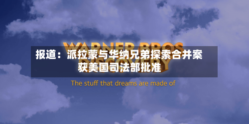 报道:派拉蒙与华纳兄弟探索合并案获美国司法部批准-第2张图片