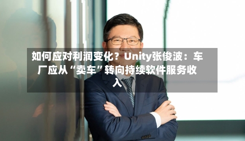 如何应对利润变化？Unity张俊波：车厂应从“卖车	”转向持续软件服务收入-第2张图片
