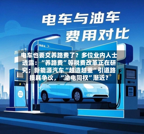 电车也要交养路费了？多位业内人士透露：“养路费”等税费改革正在研究；新能源汽车“越造越重	”引道路损耗争议	，“油电同权”渐近？-第2张图片