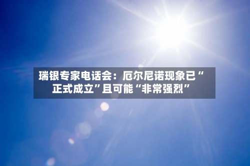 瑞银专家电话会：厄尔尼诺现象已“正式成立”且可能“非常强烈”-第2张图片