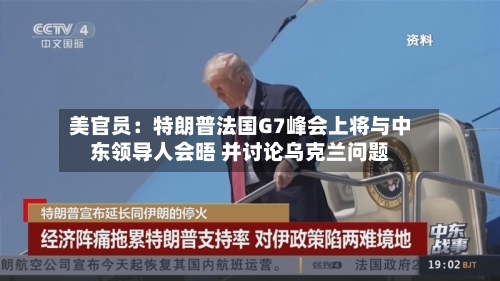 美官员：特朗普法国G7峰会上将与中东领导人会晤 并讨论乌克兰问题-第3张图片