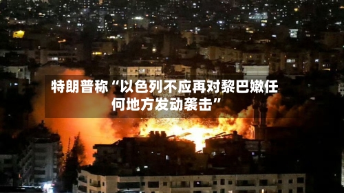 特朗普称“以色列不应再对黎巴嫩任何地方发动袭击”-第2张图片