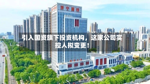 引入国资旗下投资机构，这家公司实控人拟变更！-第3张图片