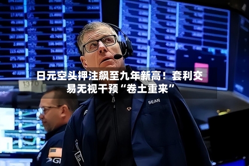 日元空头押注飙至九年新高！套利交易无视干预“卷土重来”-第2张图片