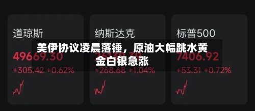 美伊协议凌晨落锤，原油大幅跳水黄金白银急涨-第2张图片