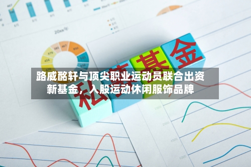 路威酩轩与顶尖职业运动员联合出资新基金，入股运动休闲服饰品牌-第2张图片