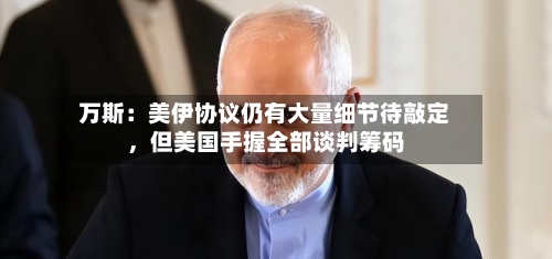万斯：美伊协议仍有大量细节待敲定，但美国手握全部谈判筹码-第3张图片