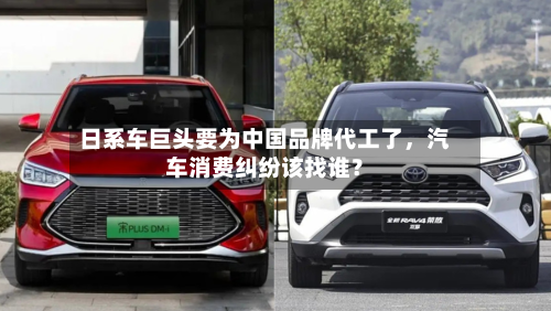 日系车巨头要为中国品牌代工了，汽车消费纠纷该找谁？-第2张图片