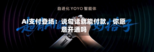 AI支付登场：说句话就能付款	，你愿意开通吗-第2张图片