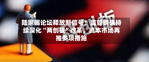 陆家嘴论坛释放新信号！监管明确持续深化“两创板”改革，资本市场再推多项措施-第2张图片