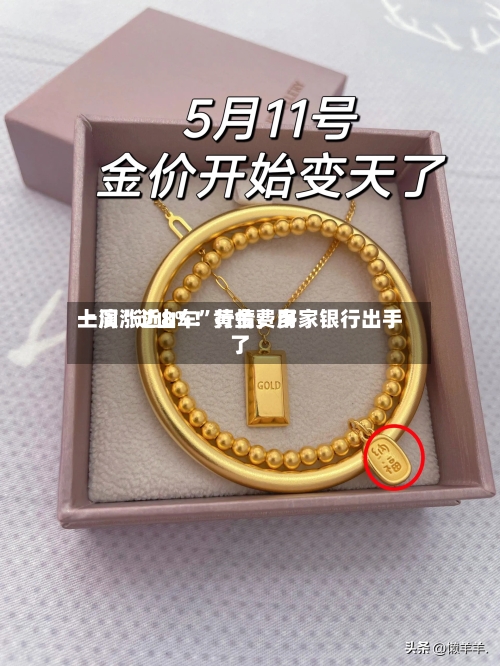 一周涨近8%！黄金费用上演“过山车	”行情，多家银行出手了-第3张图片