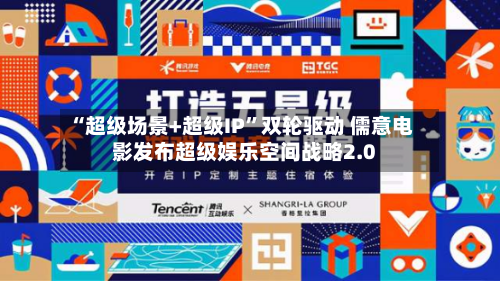 “超级场景+超级IP	”双轮驱动 儒意电影发布超级娱乐空间战略2.0-第2张图片