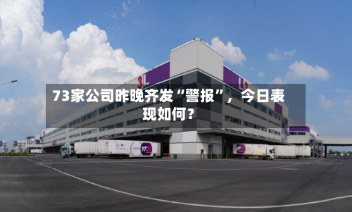 73家公司昨晚齐发“警报	”，今日表现如何？-第2张图片