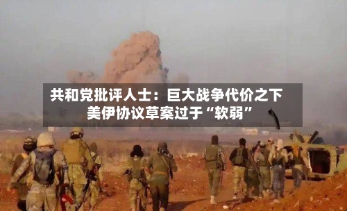 共和党批评人士：巨大战争代价之下 美伊协议草案过于“软弱”-第2张图片