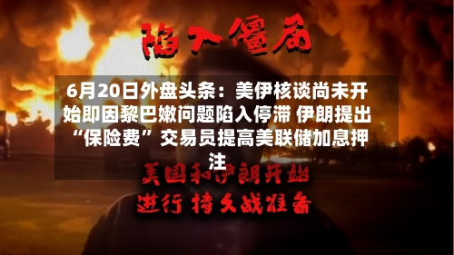 6月20日外盘头条：美伊核谈尚未开始即因黎巴嫩问题陷入停滞 伊朗提出“保险费” 交易员提高美联储加息押注-第3张图片