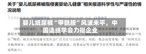 婴儿纸尿裤“甲酰胺”风波未平	，中国造纸学会力挺企业-第3张图片