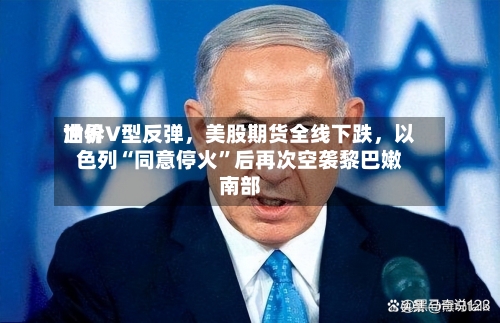 世界油价V型反弹，美股期货全线下跌	，以色列“同意停火	”后再次空袭黎巴嫩南部-第2张图片