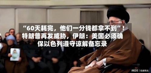 “60天耗完，他们一分钱都拿不到	”！特朗普再发威胁，伊朗：美国必须确保以色列遵守谅解备忘录-第2张图片