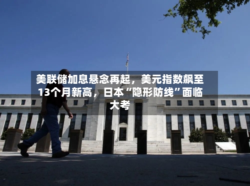 美联储加息悬念再起	，美元指数飙至13个月新高，日本“隐形防线	”面临大考-第2张图片
