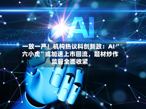 一放一严！机构热议科创新政：AI“六小虎	”或加速上市回流，题材炒作监管全面收紧-第2张图片