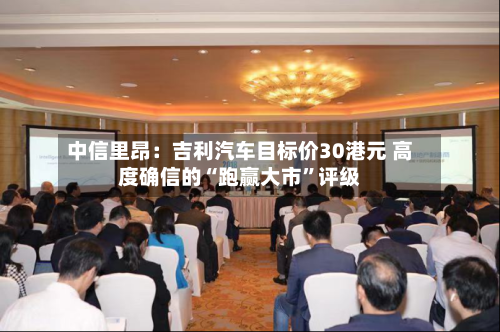 中信里昂：吉利汽车目标价30港元 高度确信的“跑赢大市”评级-第3张图片
