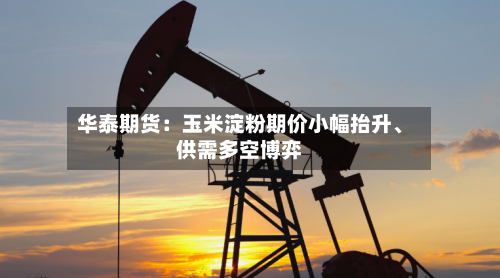 华泰期货：玉米淀粉期价小幅抬升、供需多空博弈-第2张图片