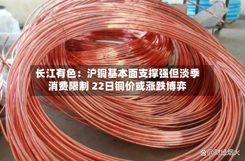 长江有色:沪铜基本面支撑强但淡季消费限制 22日铜价或涨跌博弈-第2张图片