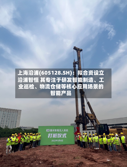 上海沿浦(605128.SH)：拟合资设立沿浦智恒 其专注于研发智能制造、工业巡检、物流仓储等核心应用场景的智能产品-第3张图片