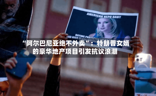 “阿尔巴尼亚绝不外卖”：特朗普女婿的豪华地产项目引发抗议浪潮