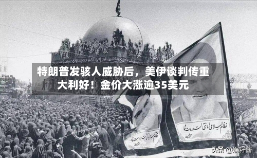 特朗普发骇人威胁后	，美伊谈判传重大利好！金价大涨逾35美元-第2张图片