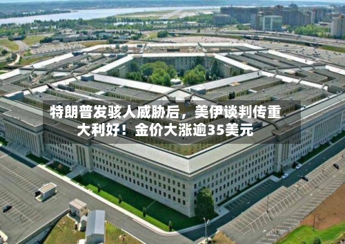 特朗普发骇人威胁后，美伊谈判传重大利好！金价大涨逾35美元-第3张图片