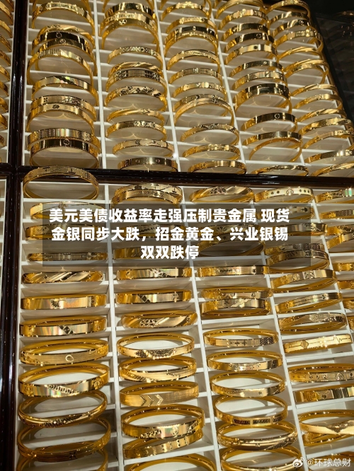 美元美债收益率走强压制贵金属 现货金银同步大跌	，招金黄金、兴业银锡双双跌停-第2张图片