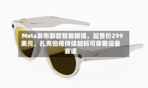 Meta发布新款智能眼镜，起售价299美元	，扎克伯格持续加码可穿戴设备赛道-第2张图片