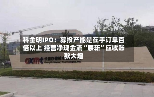 科金明IPO：募投产能是在手订单百倍以上 经营净现金流“腰斩”应收账款大增-第2张图片