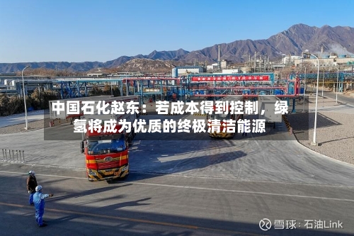 中国石化赵东：若成本得到控制，绿氢将成为优质的终极清洁能源-第2张图片