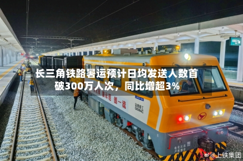 长三角铁路暑运预计日均发送人数首破300万人次，同比增超3%-第3张图片