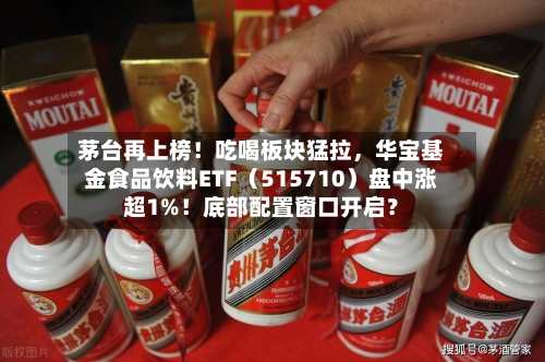 茅台再上榜！吃喝板块猛拉，华宝基金食品饮料ETF（515710）盘中涨超1%！底部配置窗口开启？-第3张图片