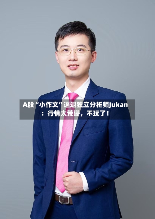 A股“小作文”逼退独立分析师Jukan：行情太荒谬，不玩了！-第2张图片