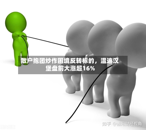 散户抱团炒作困境反转标的，温迪汉堡盘前大涨超16%-第3张图片