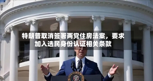 特朗普取消签署两党住房法案，要求加入选民身份认证相关条款-第3张图片