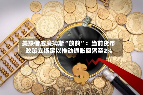 美联储威廉姆斯“放鸽”：当前货币政策立场足以推动通胀回落至2%-第2张图片